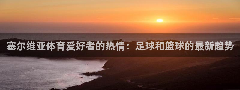塞尔维亚体育爱好者的热情：足球和篮球的最新趋势