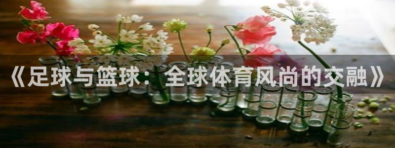 《足球与篮球：全球体育风尚的交融》